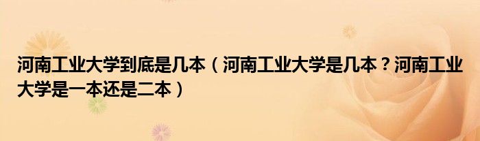 河南工业大学到底是几本（河南工业大学是几本？河南工业大学是一本还是二本）