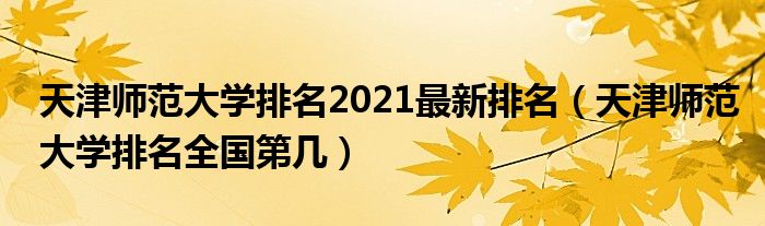 天津师范大学排名2021最新排名（天津师范大学排名全国第几）