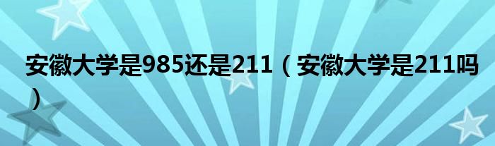 安徽大学是985还是211（安徽大学是211吗）