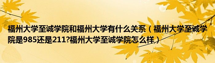 福州大学至诚学院和福州大学有什么关系（福州大学至诚学院是985还是211?福州大学至诚学院怎么样）