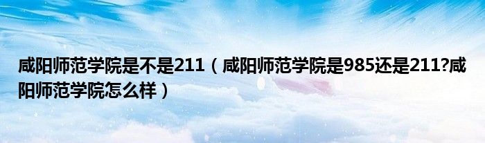 咸阳师范学院是不是211（咸阳师范学院是985还是211?咸阳师范学院怎么样）