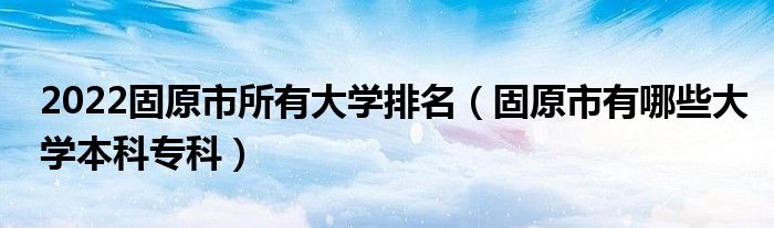 2022固原市所有大学排名（固原市有哪些大学本科专科）