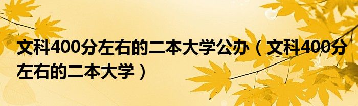 文科400分左右的二本大学公办（文科400分左右的二本大学）