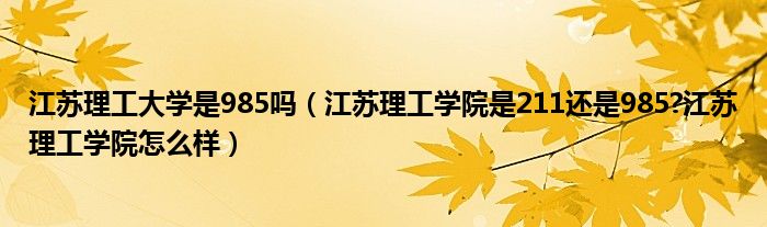 江苏理工大学是985吗（江苏理工学院是211还是985?江苏理工学院怎么样）