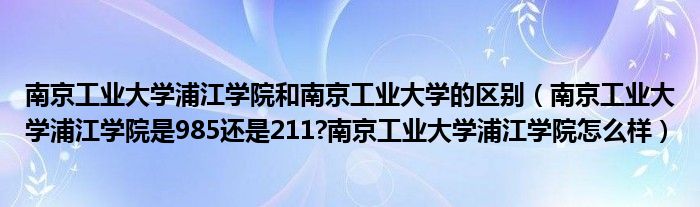 南京工业大学浦江学院和南京工业大学的区别（南京工业大学浦江学院是985还是211?南京工业大学浦江学院怎么样）