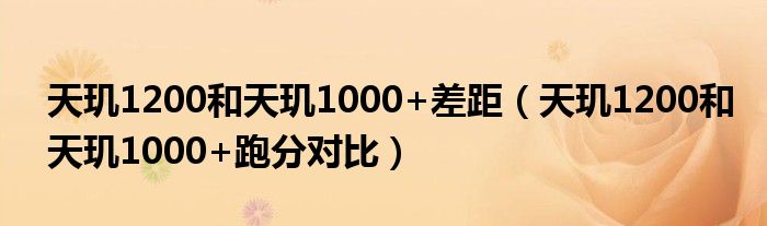 天玑1200和天玑1000+差距（天玑1200和天玑1000+跑分对比）