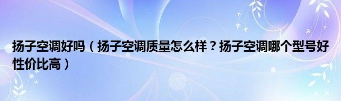 扬子空调好吗（扬子空调质量怎么样？扬子空调哪个型号好性价比高）