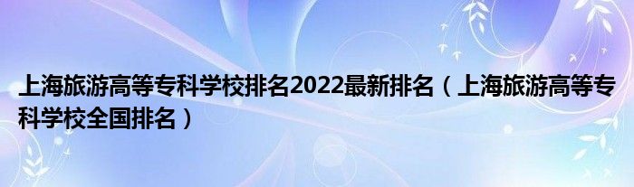 上海旅游高等专科学校排名2022最新排名（上海旅游高等专科学校全国排名）