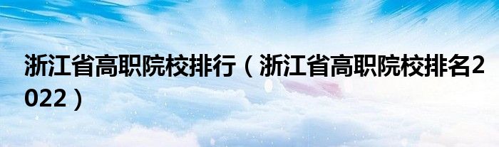 浙江省高职院校排行（浙江省高职院校排名2022）