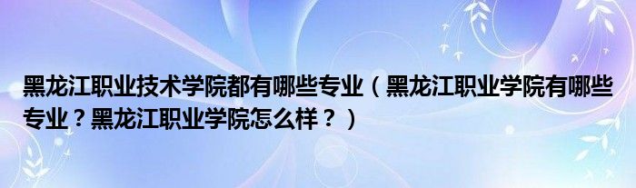 黑龙江职业技术学院都有哪些专业（黑龙江职业学院有哪些专业？黑龙江职业学院怎么样？）