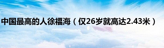 中国最高的人徐福海（仅26岁就高达2.43米）