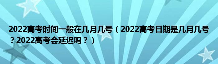 2022高考时间一般在几月几号（2022高考日期是几月几号？2022高考会延迟吗？）