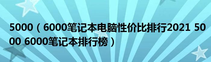 5000（6000笔记本电脑性价比排行2021 5000 6000笔记本排行榜）