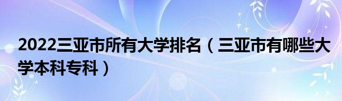 2022三亚市所有大学排名（三亚市有哪些大学本科专科）