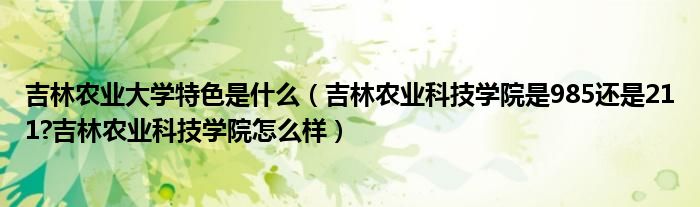 吉林农业大学特色是什么（吉林农业科技学院是985还是211?吉林农业科技学院怎么样）