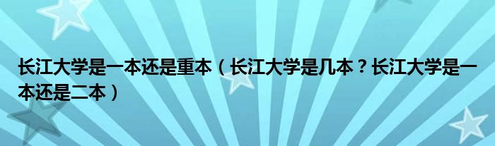 长江大学是一本还是重本（长江大学是几本？长江大学是一本还是二本）