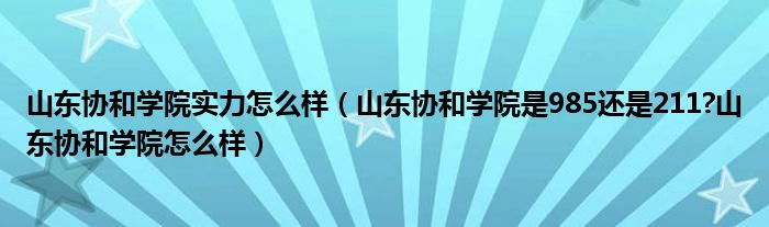 山东协和学院实力怎么样（山东协和学院是985还是211?山东协和学院怎么样）