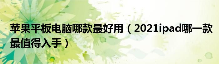 苹果平板电脑哪款最好用（2021ipad哪一款最值得入手）