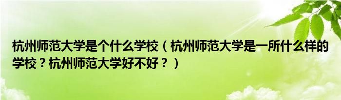 杭州师范大学是个什么学校（杭州师范大学是一所什么样的学校？杭州师范大学好不好？）