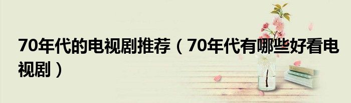 70年代的电视剧推荐（70年代有哪些好看电视剧）