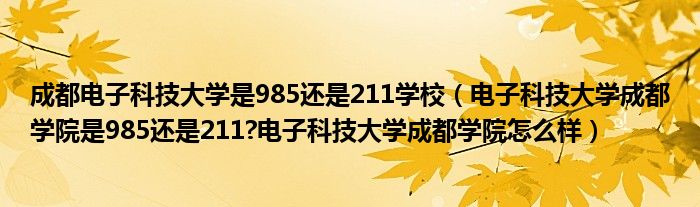 成都电子科技大学是985还是211学校（电子科技大学成都学院是985还是211?电子科技大学成都学院怎么样）