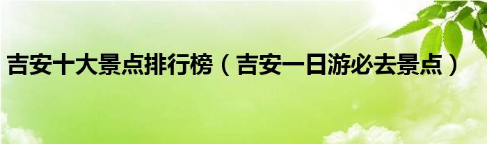 吉安十大景点排行榜（吉安一日游必去景点）