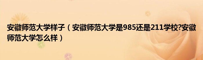 安徽师范大学样子（安徽师范大学是985还是211学校?安徽师范大学怎么样）