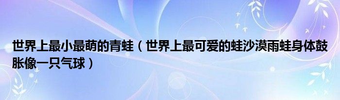 世界上最小最萌的青蛙（世界上最可爱的蛙沙漠雨蛙身体鼓胀像一只气球）