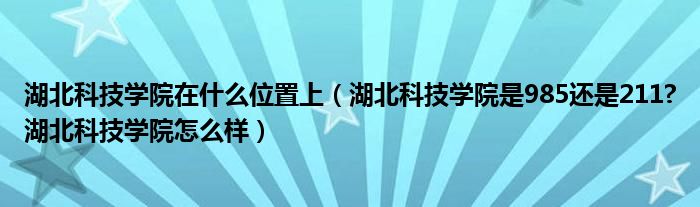 湖北科技学院在什么位置上（湖北科技学院是985还是211?湖北科技学院怎么样）