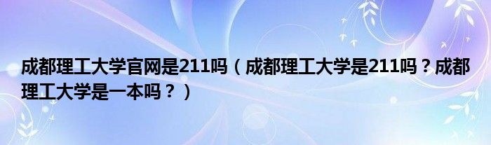 成都理工大学官网是211吗（成都理工大学是211吗？成都理工大学是一本吗？）