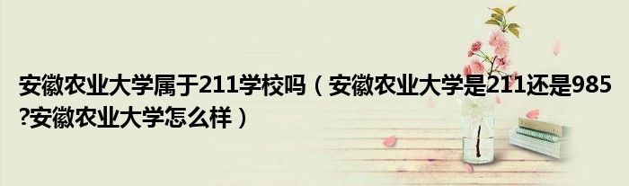 安徽农业大学属于211学校吗（安徽农业大学是211还是985?安徽农业大学怎么样）