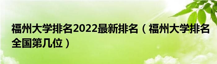 福州大学排名2022最新排名（福州大学排名全国第几位）