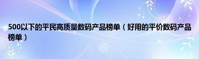 500以下的平民高质量数码产品榜单（好用的平价数码产品榜单）