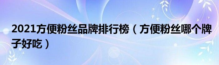 2021方便粉丝品牌排行榜（方便粉丝哪个牌子好吃）