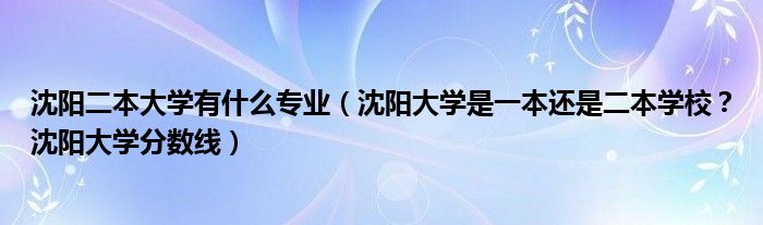 沈阳二本大学有什么专业（沈阳大学是一本还是二本学校？沈阳大学分数线）