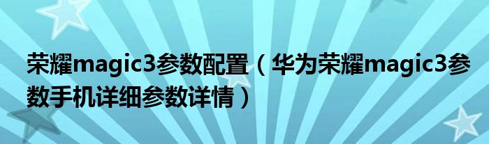 荣耀magic3参数配置（华为荣耀magic3参数手机详细参数详情）