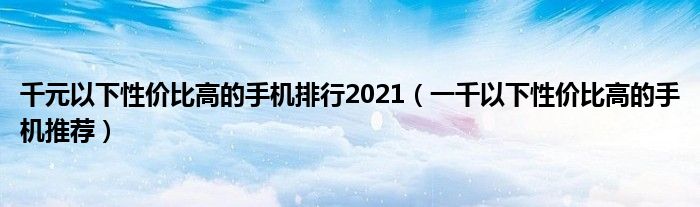 千元以下性价比高的手机排行2021（一千以下性价比高的手机推荐）