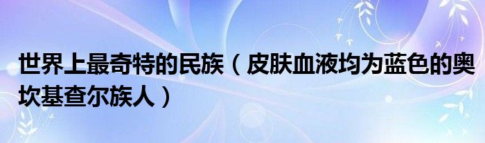 世界上最奇特的民族（皮肤血液均为蓝色的奥坎基查尔族人）