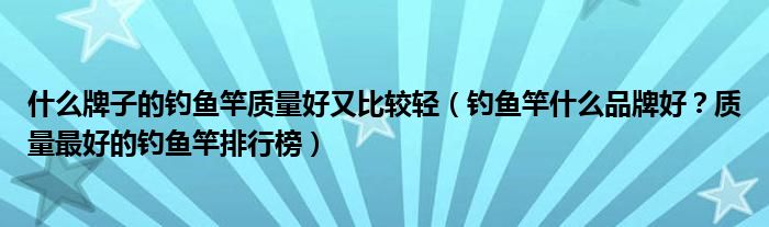 什么牌子的钓鱼竿质量好又比较轻（钓鱼竿什么品牌好？质量最好的钓鱼竿排行榜）