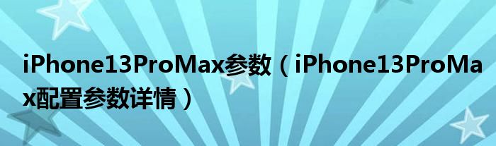 iPhone13ProMax参数（iPhone13ProMax配置参数详情）