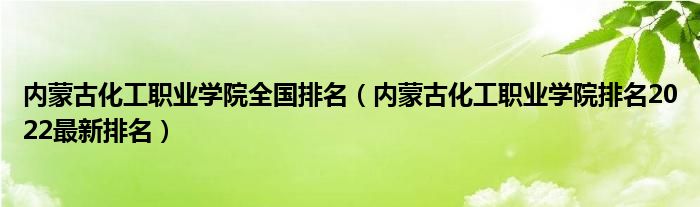 内蒙古化工职业学院全国排名（内蒙古化工职业学院排名2022最新排名）