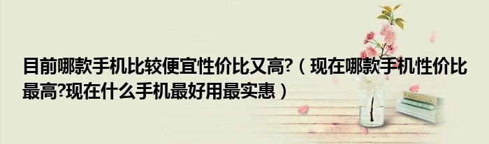 目前哪款手机比较便宜性价比又高?（现在哪款手机性价比最高?现在什么手机最好用最实惠）