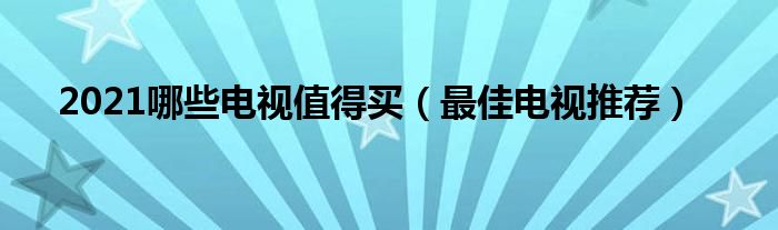 2021哪些电视值得买（最佳电视推荐）