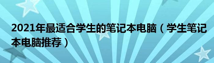 2021年最适合学生的笔记本电脑（学生笔记本电脑推荐）