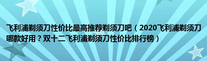 飞利浦剃须刀性价比最高推荐剃须刀吧（2020飞利浦剃须刀哪款好用？双十二飞利浦剃须刀性价比排行榜）