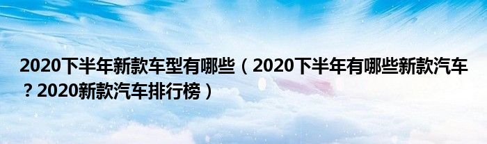 2020下半年新款车型有哪些（2020下半年有哪些新款汽车？2020新款汽车排行榜）