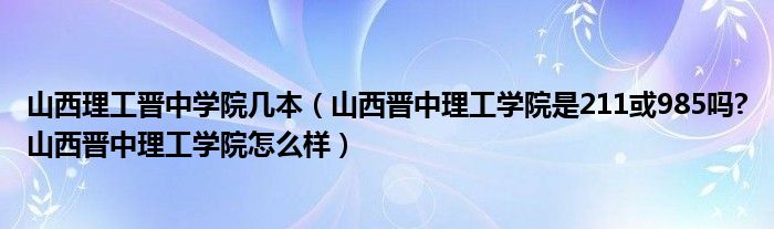 山西理工晋中学院几本（山西晋中理工学院是211或985吗?山西晋中理工学院怎么样）