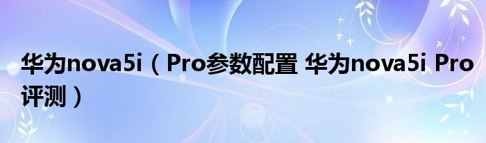 华为nova5i（Pro参数配置 华为nova5i Pro评测）