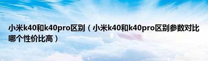 小米k40和k40pro区别（小米k40和k40pro区别参数对比哪个性价比高）