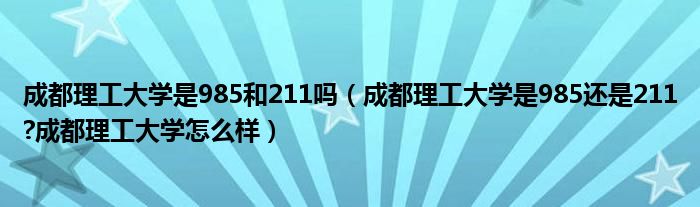 成都理工大学是985和211吗（成都理工大学是985还是211?成都理工大学怎么样）